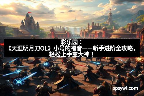彩乐园：《天涯明月刀OL》小号的福音——新手进阶全攻略，轻松上手变大神！